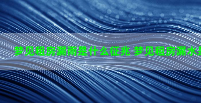 梦见租房漏雨是什么征兆 梦见租房漏水是什么意思